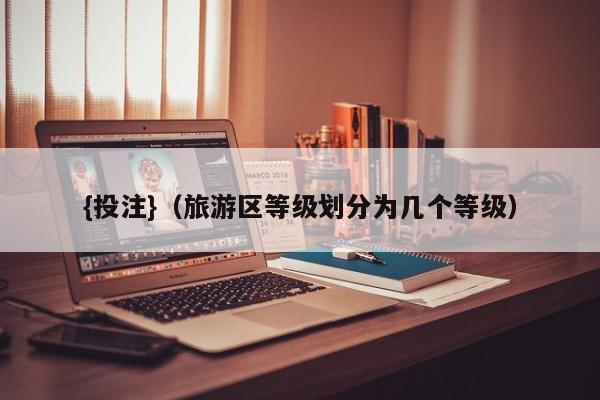 {投注}(旅游区等级划分为几个等级)