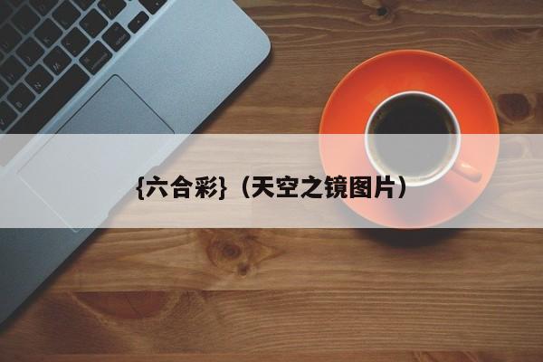 {六合彩}(天空之镜图片)